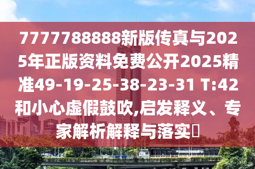 7777788888新版?zhèn)髡媾c2025年正版資料免費(fèi)公開2025精準(zhǔn)49-19-25-38-23-31 T:42和小心虛假鼓吹,啟發(fā)釋義、專家解析解釋與落實(shí)?